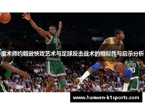 魔术师约翰逊快攻艺术与足球反击战术的相似性与启示分析 魔术师约翰逊快攻艺术与足球反击战术的相似性与启示分析