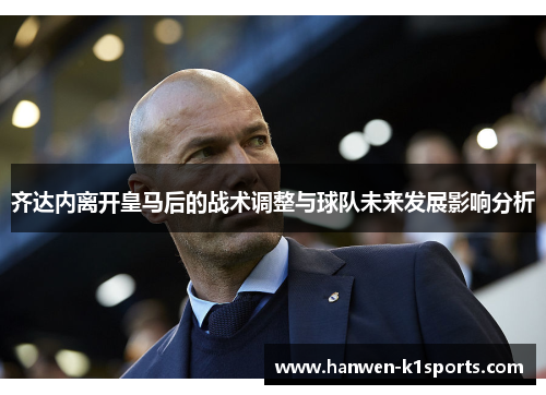 齐达内离开皇马后的战术调整与球队未来发展影响分析 齐达内离开皇马后的战术调整与球队未来发展影响分析