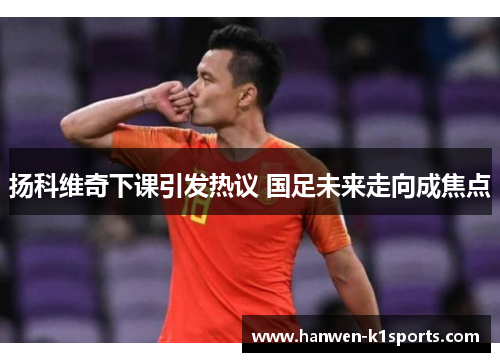 扬科维奇下课引发热议 国足未来走向成焦点 扬科维奇下课引发热议 国足未来走向成焦点